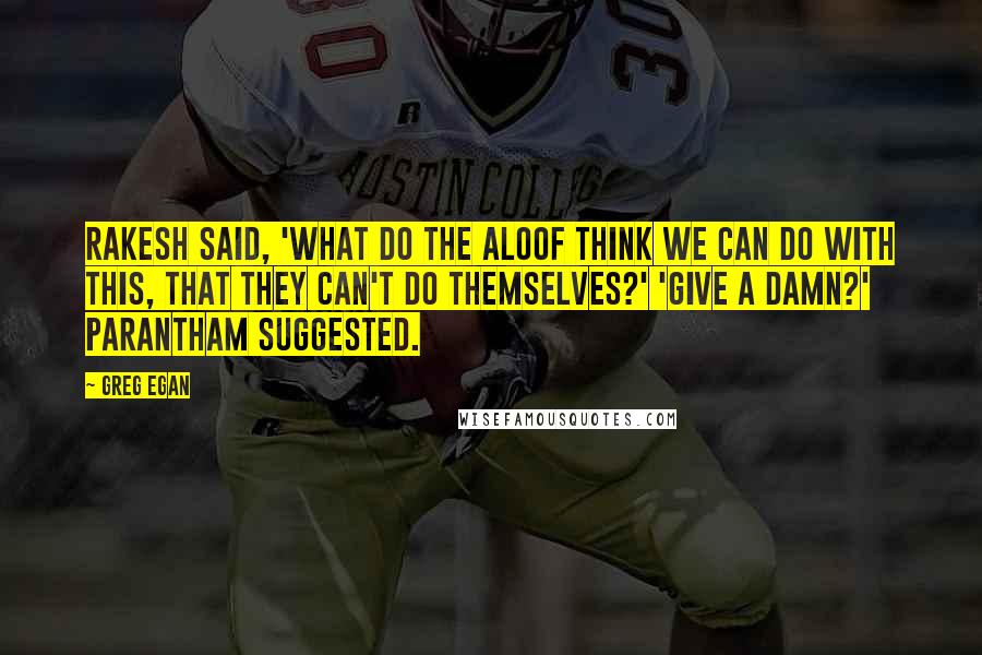 Greg Egan quotes: Rakesh said, 'What do the Aloof think we can do with this, that they can't do themselves?' 'Give a damn?' Parantham suggested.