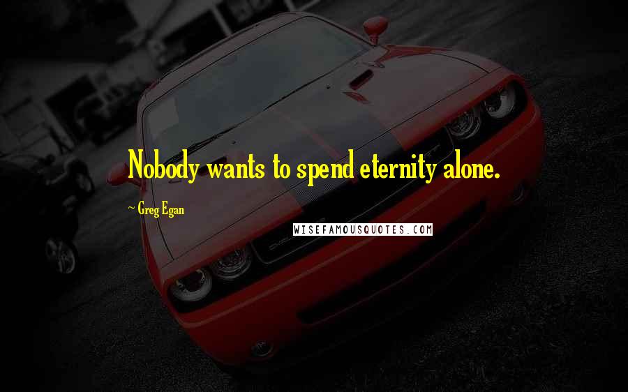 Greg Egan quotes: Nobody wants to spend eternity alone.