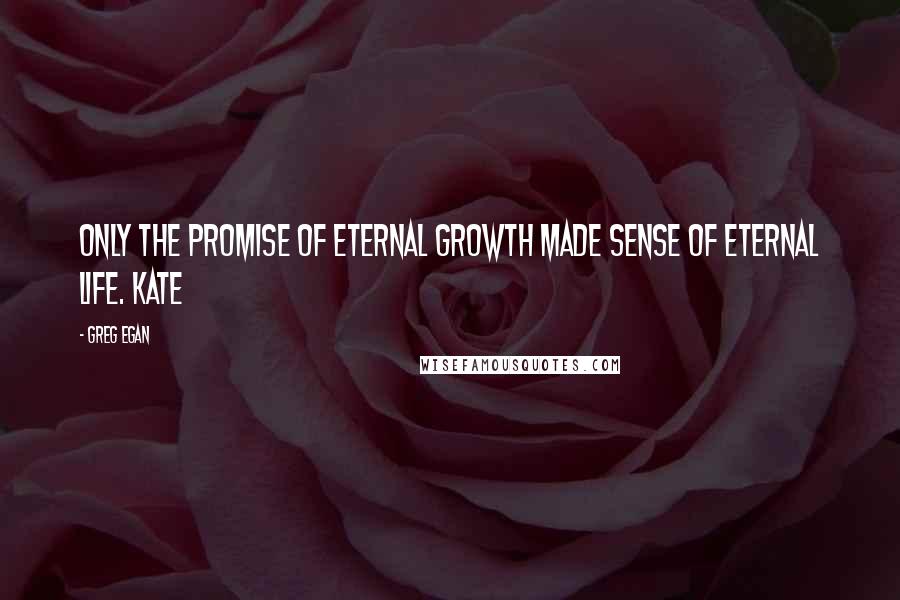 Greg Egan quotes: Only the promise of eternal growth made sense of eternal life. Kate