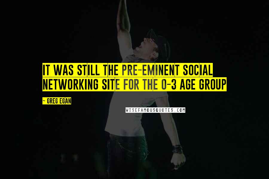 Greg Egan quotes: It was still the pre-eminent social networking site for the 0-3 age group