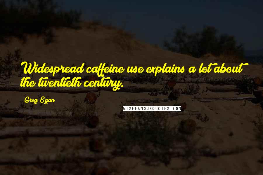 Greg Egan quotes: Widespread caffeine use explains a lot about the twentieth century.