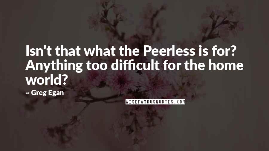 Greg Egan quotes: Isn't that what the Peerless is for? Anything too difficult for the home world?