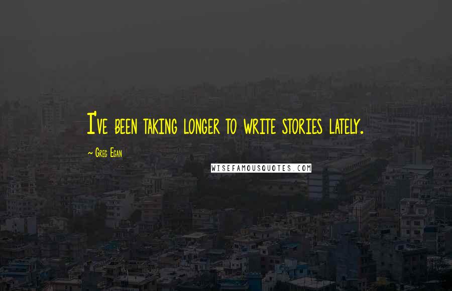 Greg Egan quotes: I've been taking longer to write stories lately.