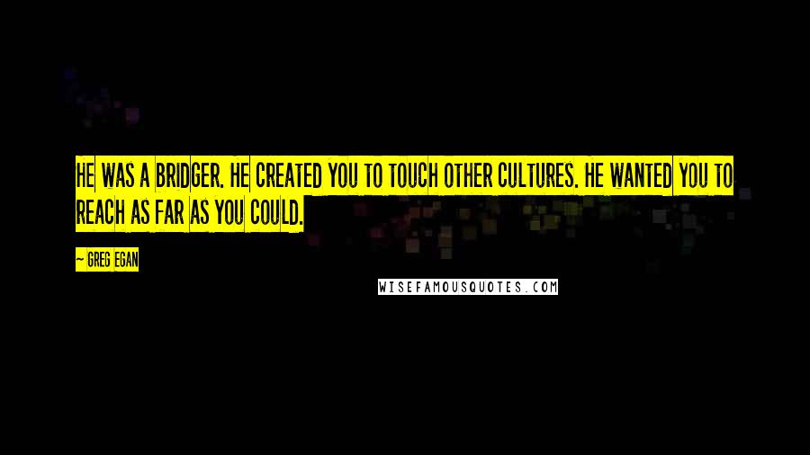 Greg Egan quotes: He was a bridger. He created you to touch other cultures. He wanted you to reach as far as you could.