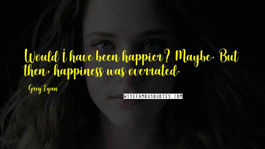 Greg Egan quotes: Would I have been happier? Maybe. But then, happiness was overrated.