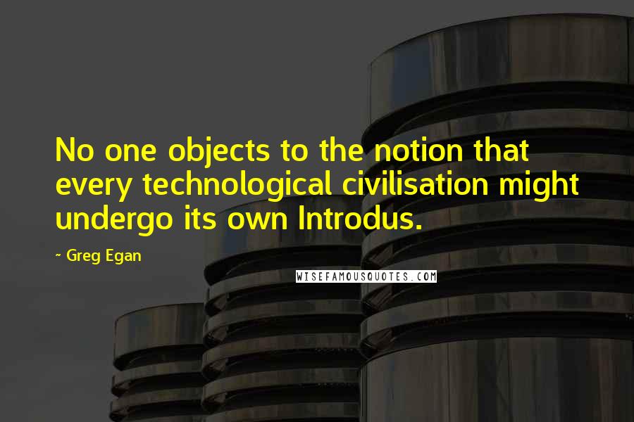 Greg Egan quotes: No one objects to the notion that every technological civilisation might undergo its own Introdus.