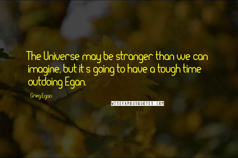Greg Egan quotes: The Universe may be stranger than we can imagine, but it's going to have a tough time outdoing Egan. Greg Egan quotes: The Universe may be stranger than we can imagine, but it's going to have a tough time outdoing Egan.