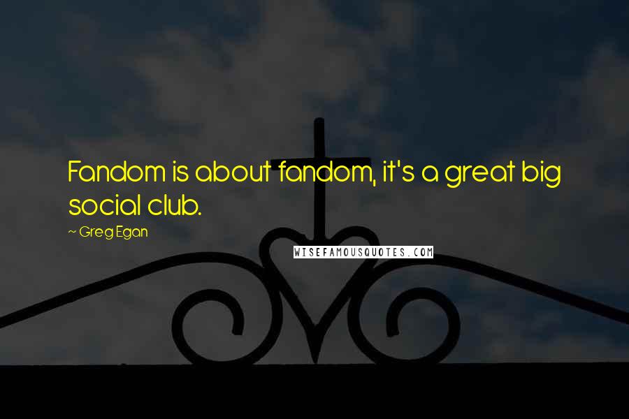 Greg Egan quotes: Fandom is about fandom, it's a great big social club.