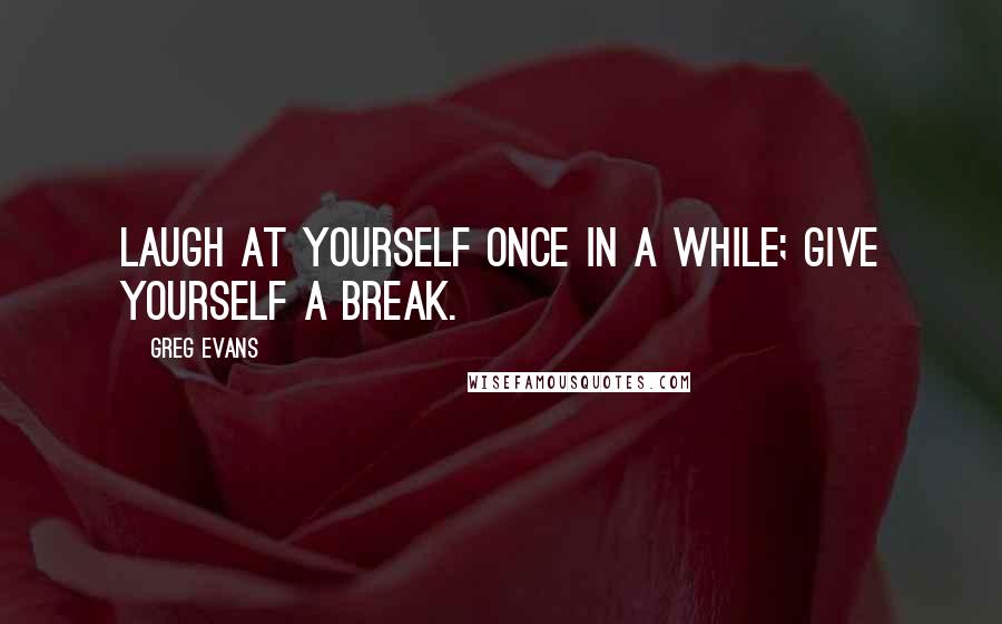 Greg Evans quotes: Laugh at yourself once in a while; give yourself a break.