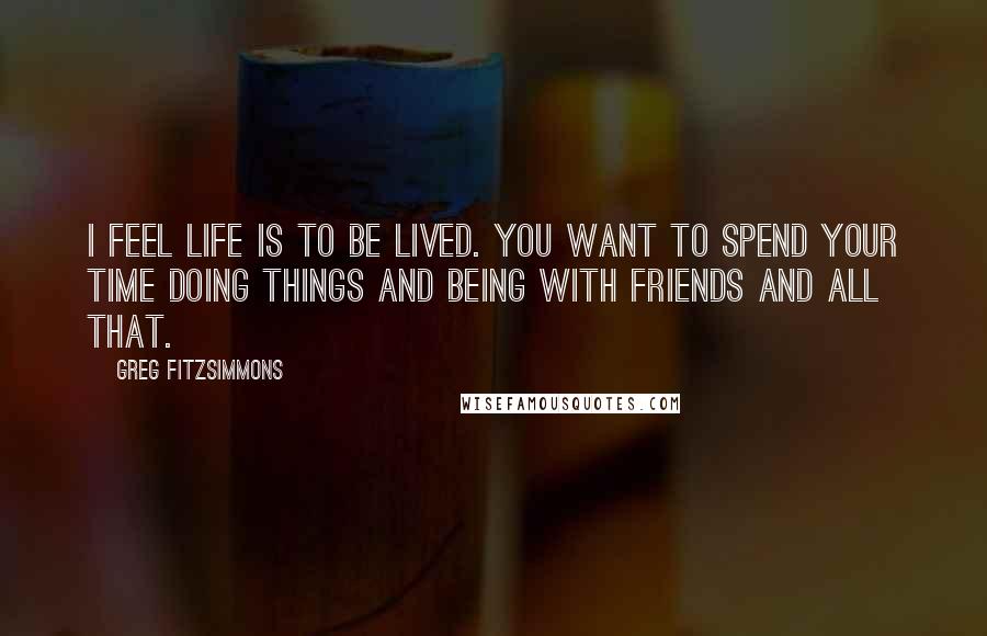 Greg Fitzsimmons quotes: I feel life is to be lived. You want to spend your time doing things and being with friends and all that.