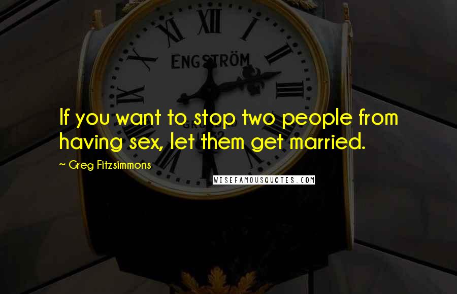 Greg Fitzsimmons quotes: If you want to stop two people from having sex, let them get married.
