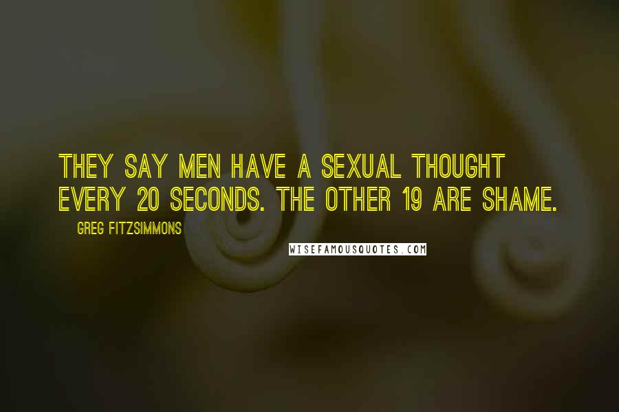 Greg Fitzsimmons quotes: They say men have a sexual thought every 20 seconds. The other 19 are shame.