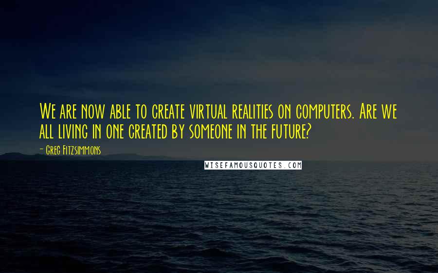 Greg Fitzsimmons quotes: We are now able to create virtual realities on computers. Are we all living in one created by someone in the future?