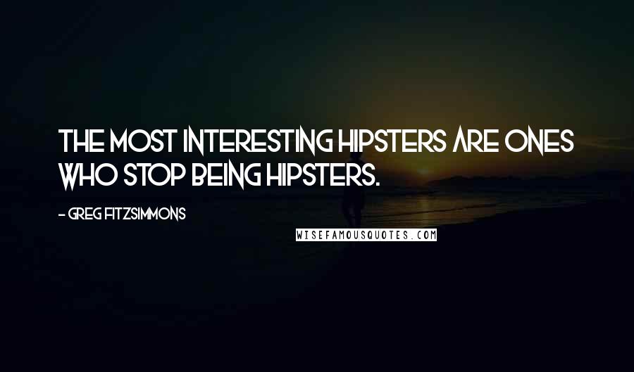 Greg Fitzsimmons quotes: The most interesting hipsters are ones who stop being hipsters.