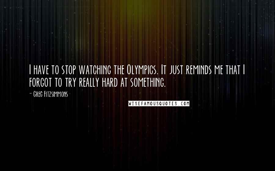 Greg Fitzsimmons quotes: I have to stop watching the Olympics. It just reminds me that I forgot to try really hard at something.