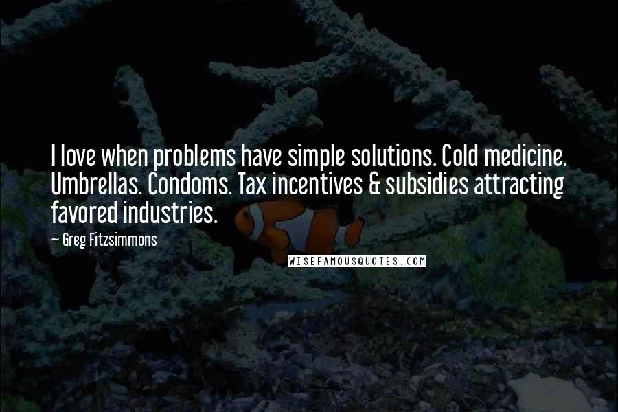 Greg Fitzsimmons quotes: I love when problems have simple solutions. Cold medicine. Umbrellas. Condoms. Tax incentives & subsidies attracting favored industries.