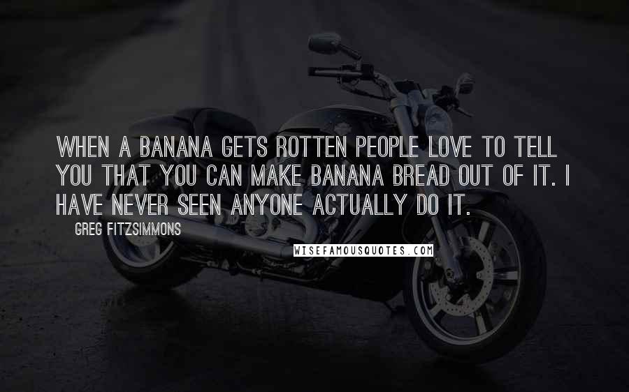 Greg Fitzsimmons quotes: When a banana gets rotten people love to tell you that you can make banana bread out of it. I have never seen anyone actually do it.