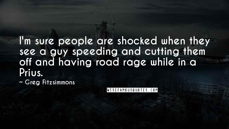 Greg Fitzsimmons quotes: I'm sure people are shocked when they see a guy speeding and cutting them off and having road rage while in a Prius.