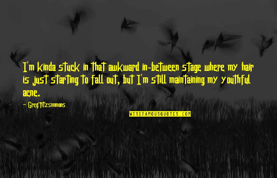 Greg Fitzsimmons Quotes By Greg Fitzsimmons: I'm kinda stuck in that awkward in-between stage Greg Fitzsimmons Quotes By Greg Fitzsimmons: I'm kinda stuck in that awkward in-between stage