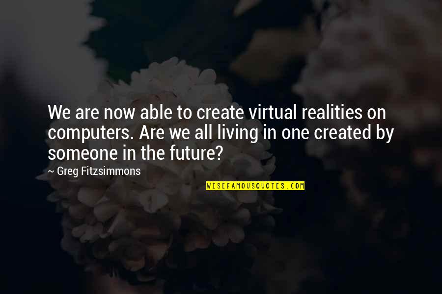 Greg Fitzsimmons Quotes By Greg Fitzsimmons: We are now able to create virtual realities Greg Fitzsimmons Quotes By Greg Fitzsimmons: We are now able to create virtual realities