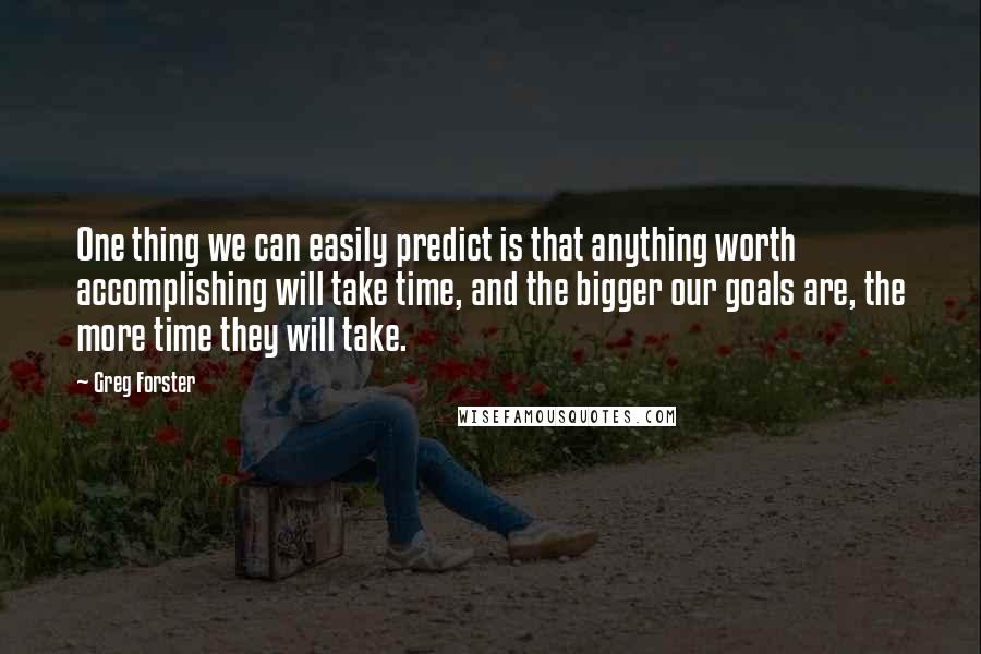 Greg Forster quotes: One thing we can easily predict is that anything worth accomplishing will take time, and the bigger our goals are, the more time they will take.
