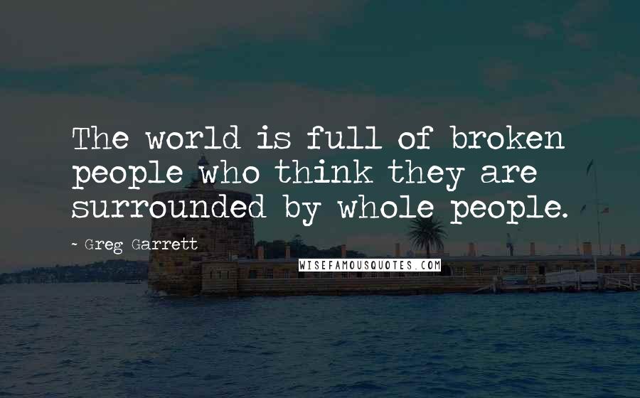 Greg Garrett quotes: The world is full of broken people who think they are surrounded by whole people.