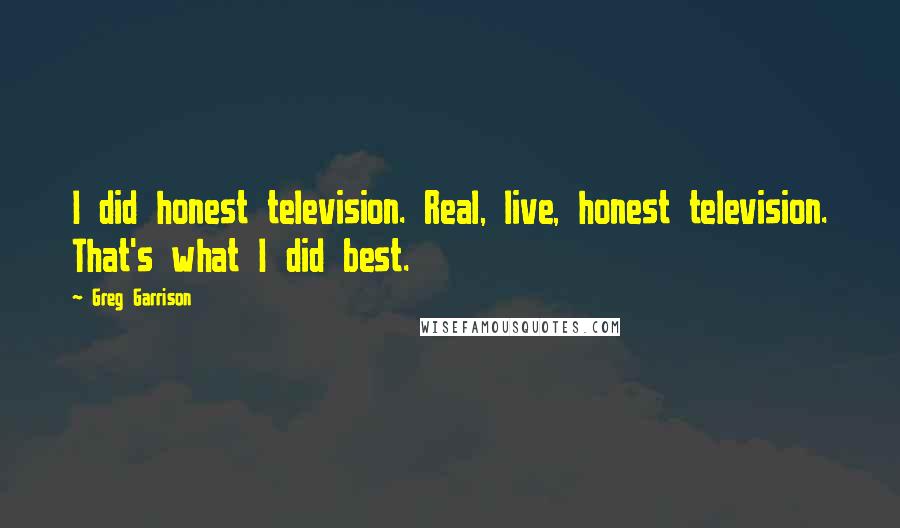 Greg Garrison quotes: I did honest television. Real, live, honest television. That's what I did best.