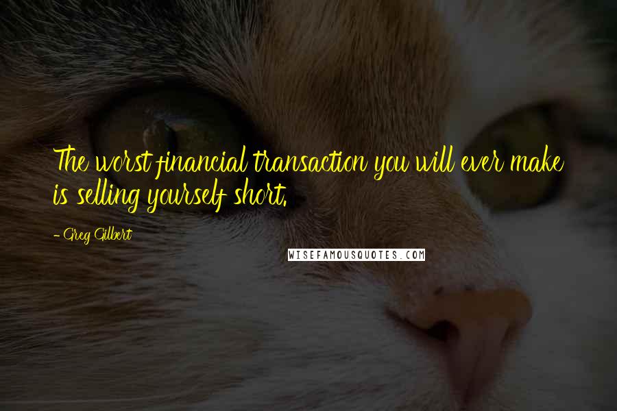 Greg Gilbert quotes: The worst financial transaction you will ever make is selling yourself short.