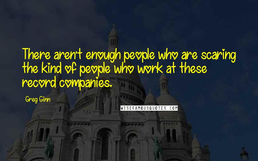 Greg Ginn quotes: There aren't enough people who are scaring the kind of people who work at these record companies.