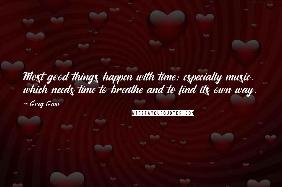 Greg Ginn quotes: Most good things happen with time; especially music, which needs time to breathe and to find its own way.