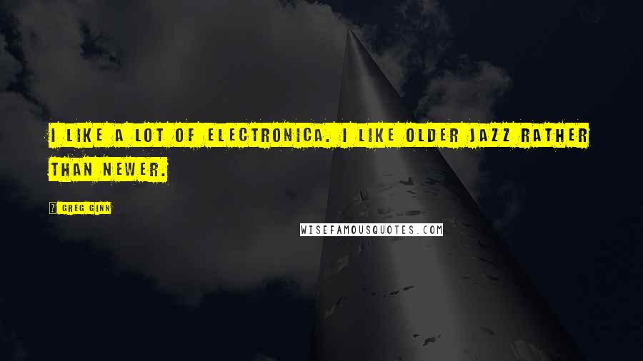 Greg Ginn quotes: I like a lot of electronica. I like older jazz rather than newer.