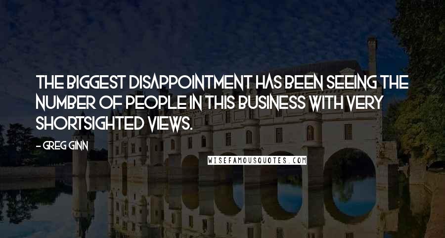 Greg Ginn quotes: The biggest disappointment has been seeing the number of people in this business with very shortsighted views.