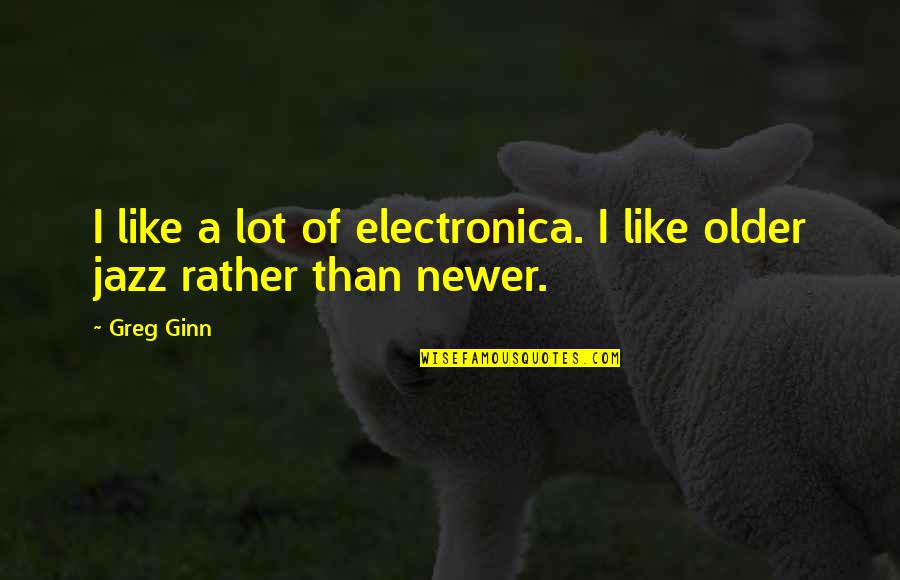 Greg Ginn Quotes By Greg Ginn: I like a lot of electronica. I like