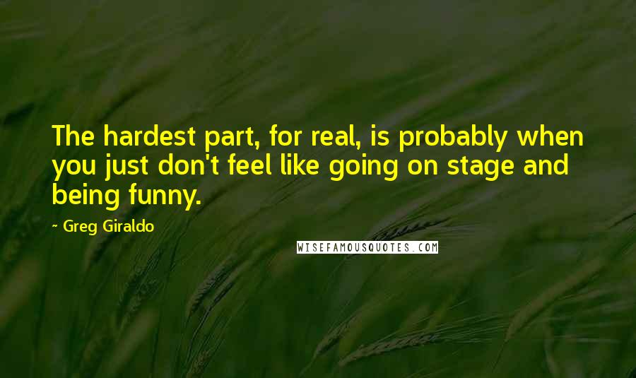Greg Giraldo quotes: The hardest part, for real, is probably when you just don't feel like going on stage and being funny. Greg Giraldo quotes: The hardest part, for real, is probably when you just don't feel like going on stage and being funny.