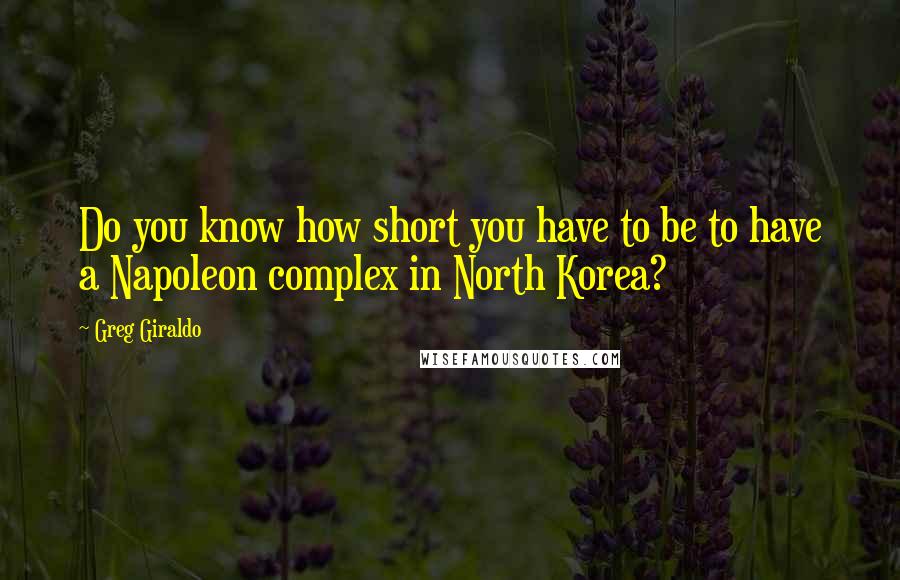 Greg Giraldo quotes: Do you know how short you have to be to have a Napoleon complex in North Korea?