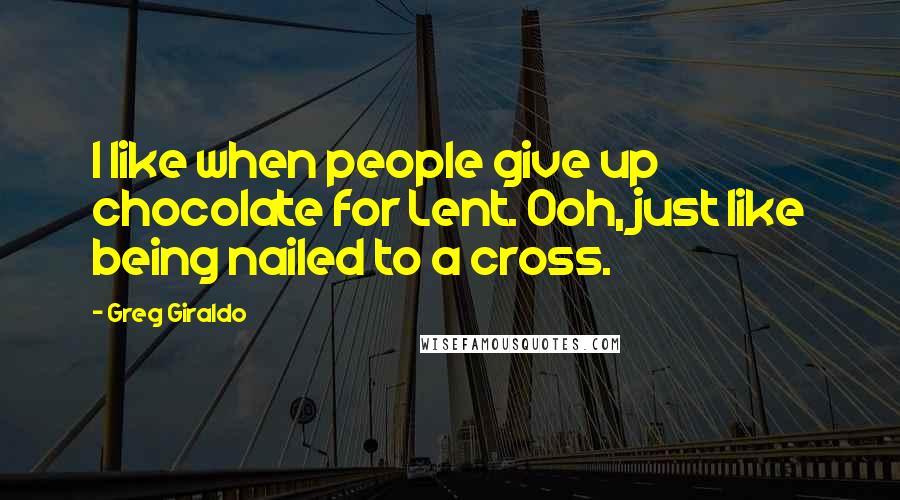 Greg Giraldo quotes: I like when people give up chocolate for Lent. Ooh, just like being nailed to a cross.