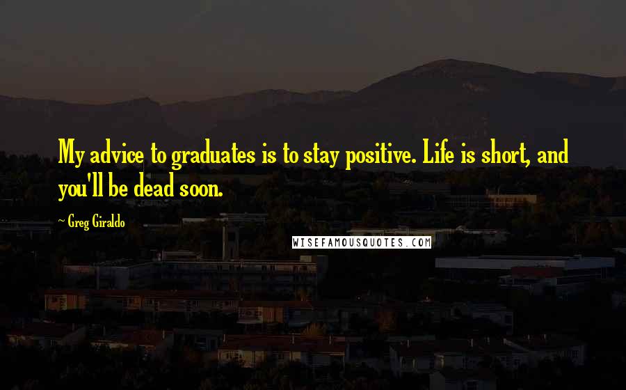 Greg Giraldo quotes: My advice to graduates is to stay positive. Life is short, and you'll be dead soon.