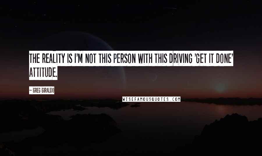 Greg Giraldo quotes: The reality is I'm not this person with this driving 'get it done' attitude.