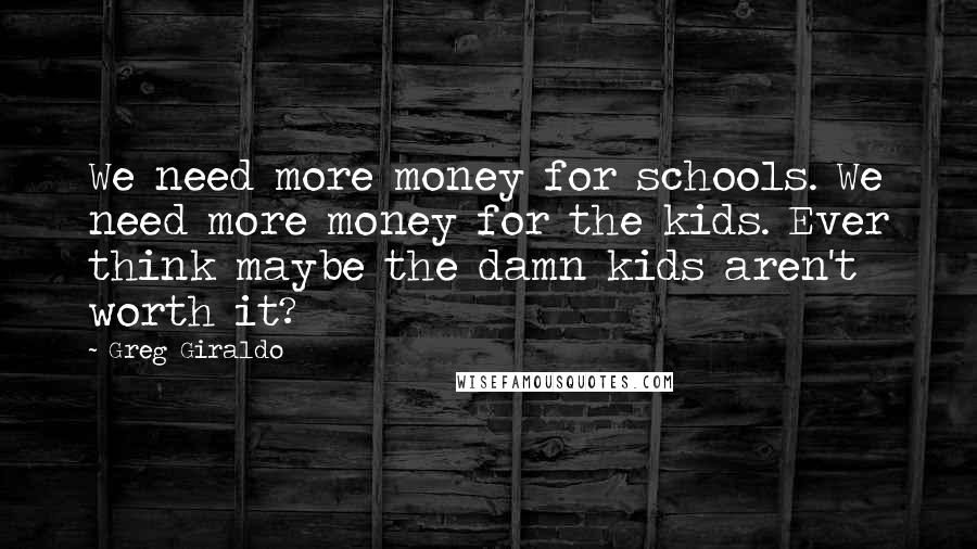 Greg Giraldo quotes: We need more money for schools. We need more money for the kids. Ever think maybe the damn kids aren't worth it?