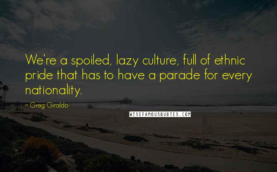 Greg Giraldo quotes: We're a spoiled, lazy culture, full of ethnic pride that has to have a parade for every nationality.