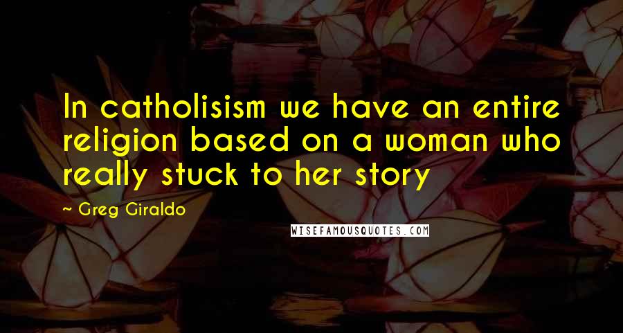Greg Giraldo quotes: In catholisism we have an entire religion based on a woman who really stuck to her story
