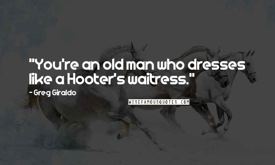 Greg Giraldo quotes: "You're an old man who dresses like a Hooter's waitress."