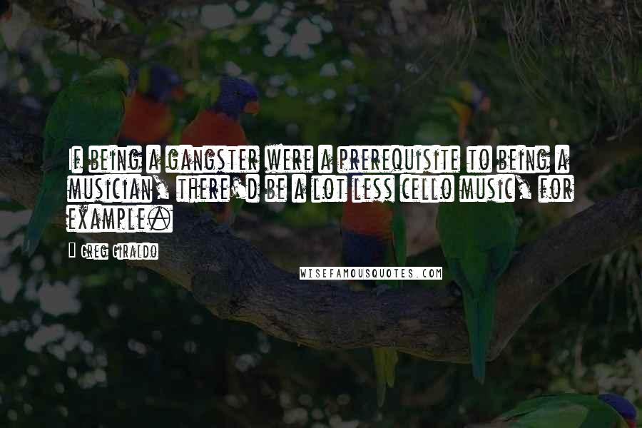 Greg Giraldo quotes: If being a gangster were a prerequisite to being a musician, there'd be a lot less cello music, for example.