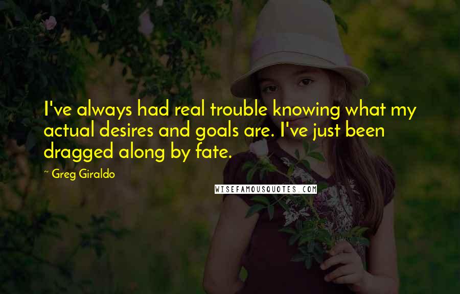 Greg Giraldo quotes: I've always had real trouble knowing what my actual desires and goals are. I've just been dragged along by fate. Greg Giraldo quotes: I've always had real trouble knowing what my actual desires and goals are. I've just been dragged along by fate.