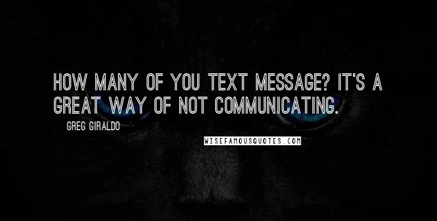 Greg Giraldo quotes: How many of you text message? It's a great way of not communicating.