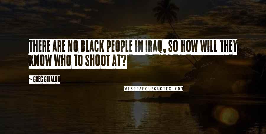 Greg Giraldo quotes: There are no black people in Iraq, so how will they know who to shoot at?