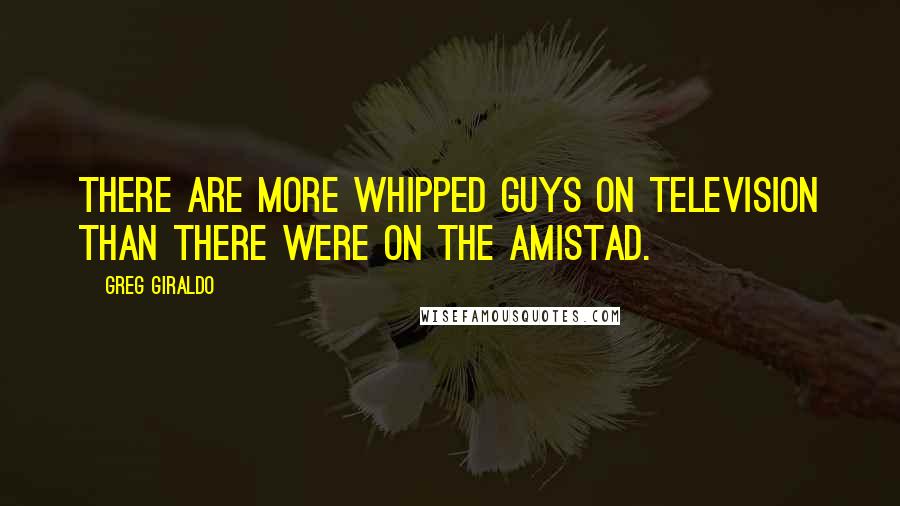 Greg Giraldo quotes: There are more whipped guys on television than there were on the Amistad.