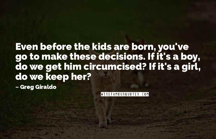 Greg Giraldo quotes: Even before the kids are born, you've go to make these decisions. If it's a boy, do we get him circumcised? If it's a girl, do we keep her?