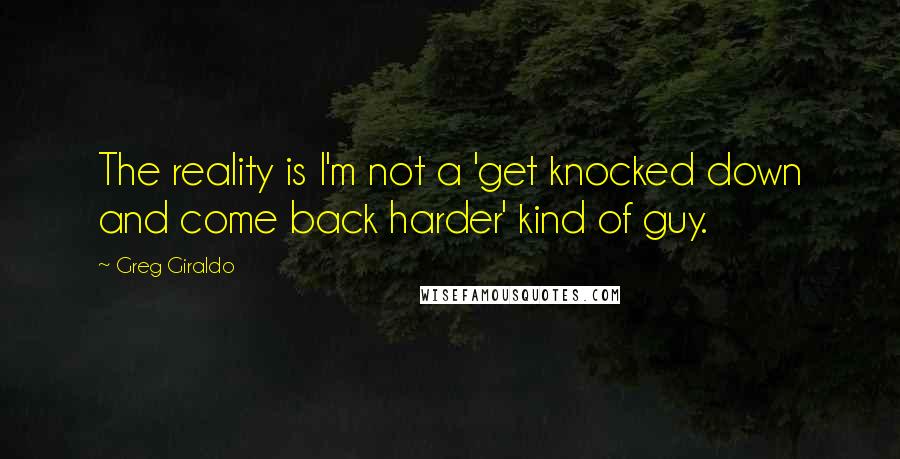 Greg Giraldo quotes: The reality is I'm not a 'get knocked down and come back harder' kind of guy.