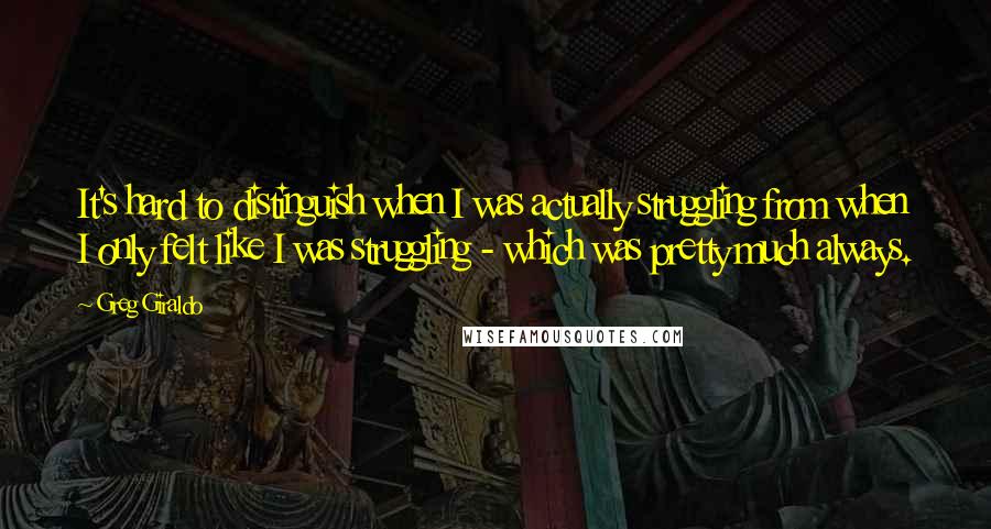 Greg Giraldo quotes: It's hard to distinguish when I was actually struggling from when I only felt like I was struggling - which was pretty much always. Greg Giraldo quotes: It's hard to distinguish when I was actually struggling from when I only felt like I was struggling - which was pretty much always.